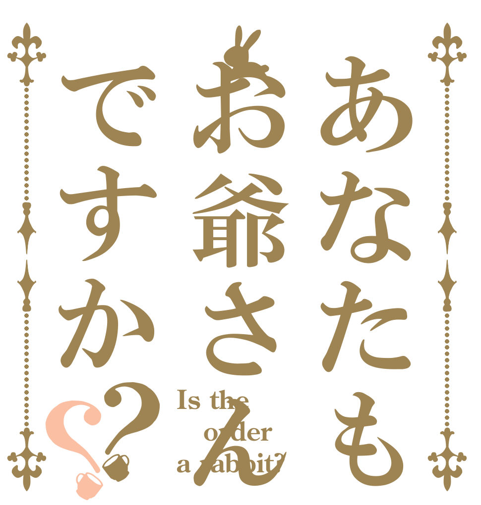 あなたもお爺さんですか？？ Is the order a rabbit?