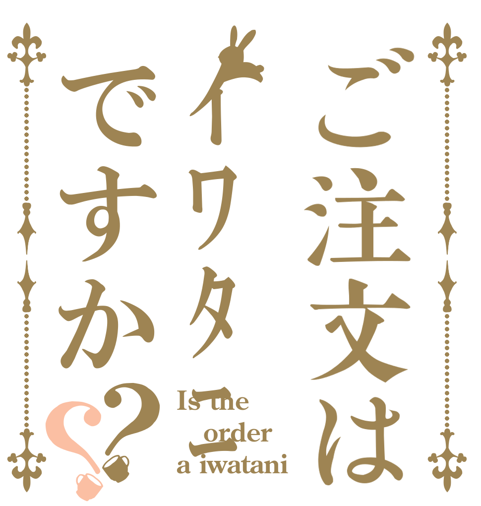 ご注文はｲﾜﾀﾆですか？？ Is the order a iwatani