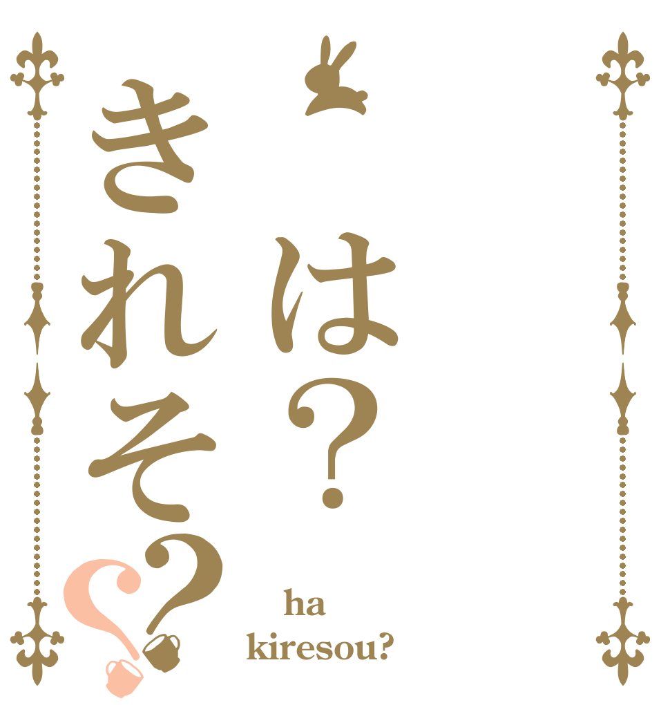  は？きれそ？？  ha kiresou?
