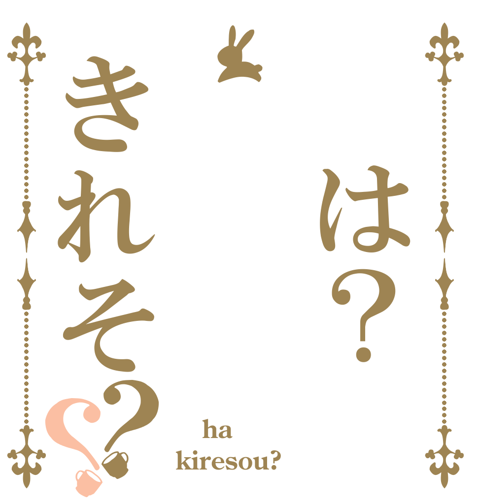  は？きれそ？？  ha kiresou?