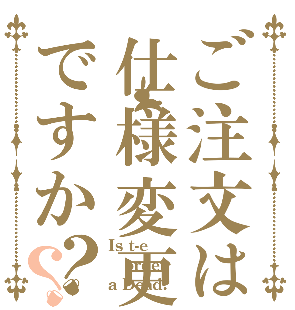ご注文は仕様変更ですか？？ Is t-e order a Dead?