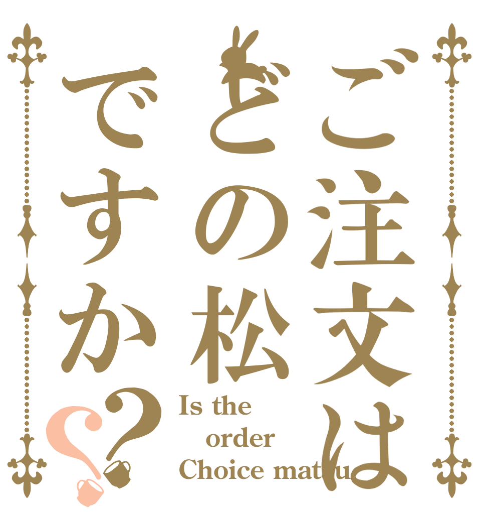 ご注文はどの松ですか？？ Is the order Choice matsu