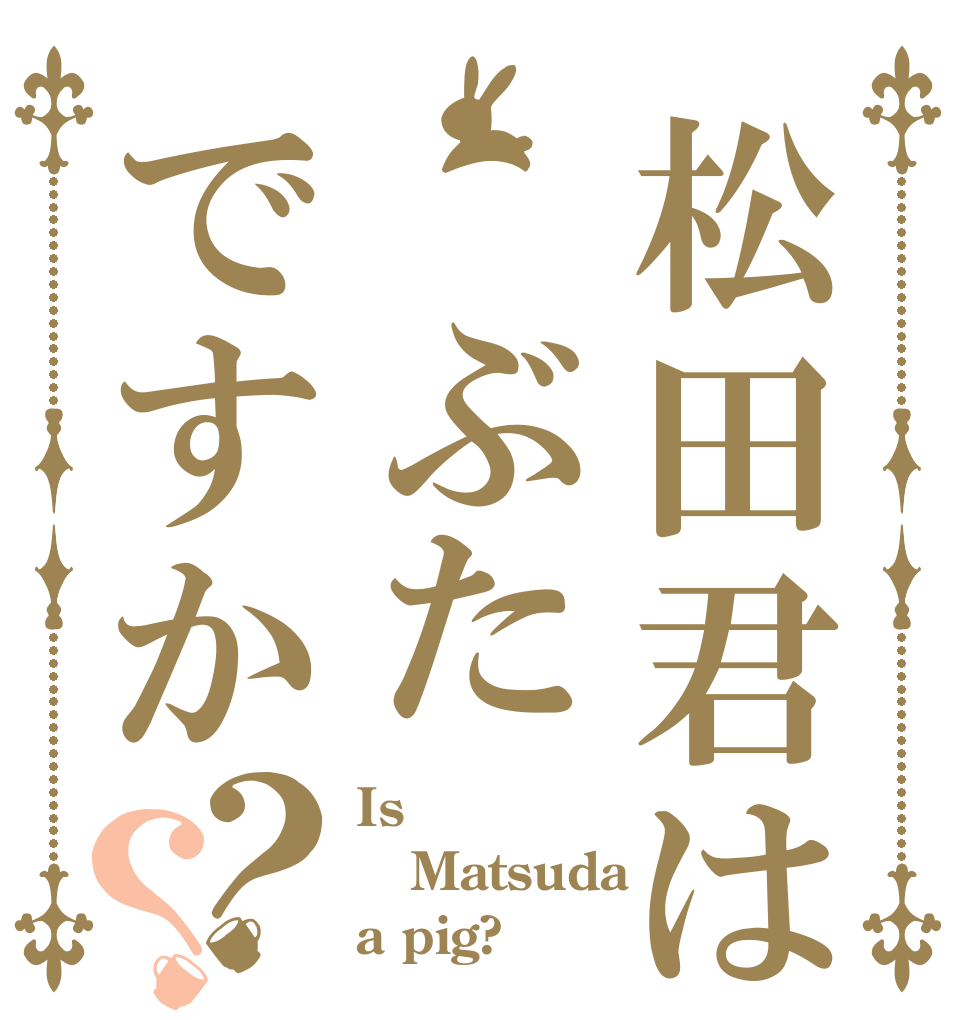 松田君は ぶたですか？？ Is Matsuda a pig?