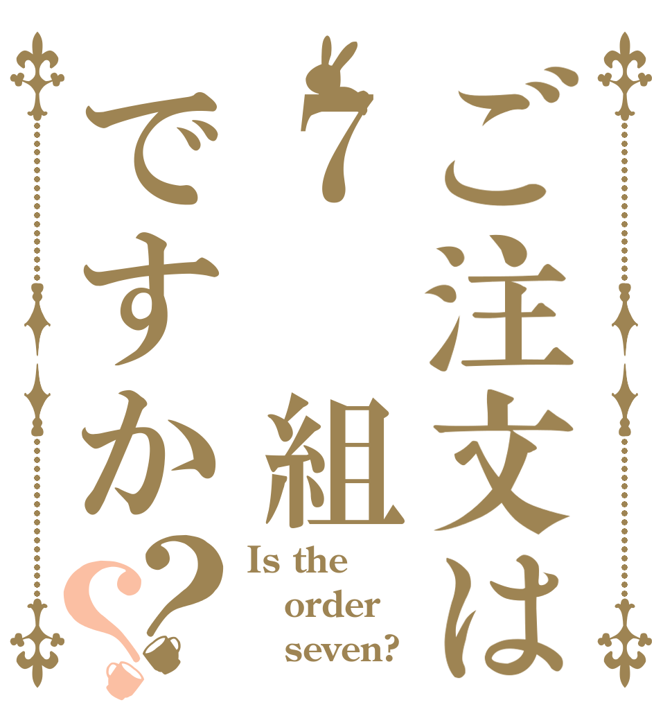 ご注文は７ 組ですか？？ Is the order    seven?