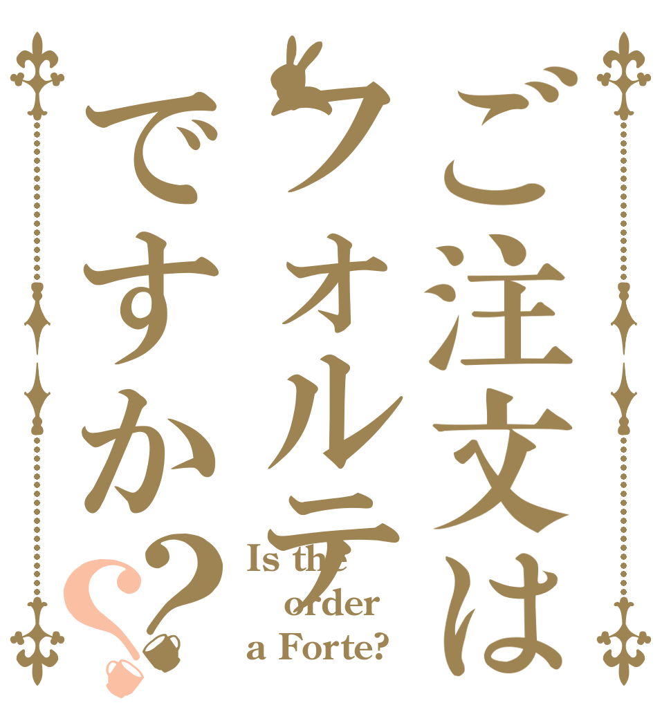 ご注文はフォルテですか？？ Is the order a Forte?