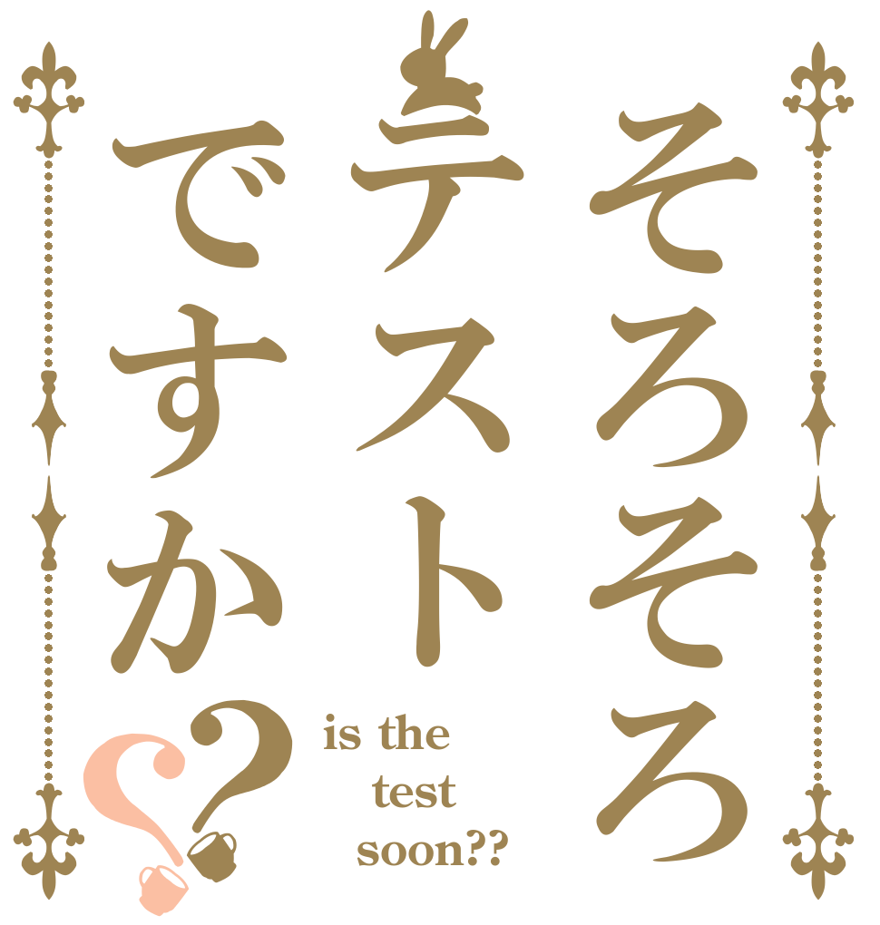 そろそろテストですか？？ is the test   soon??