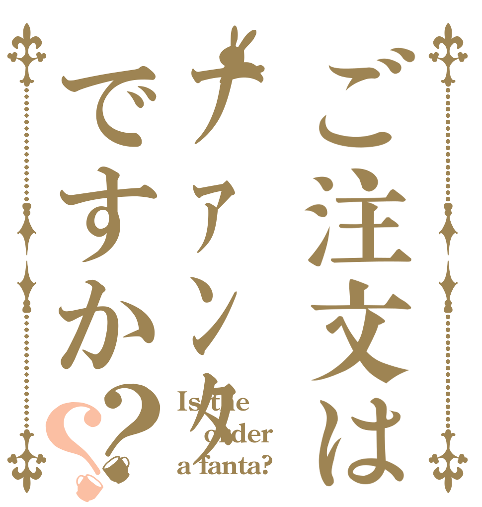 ご注文はﾌｧﾝﾀですか？？ Is the order a fanta?