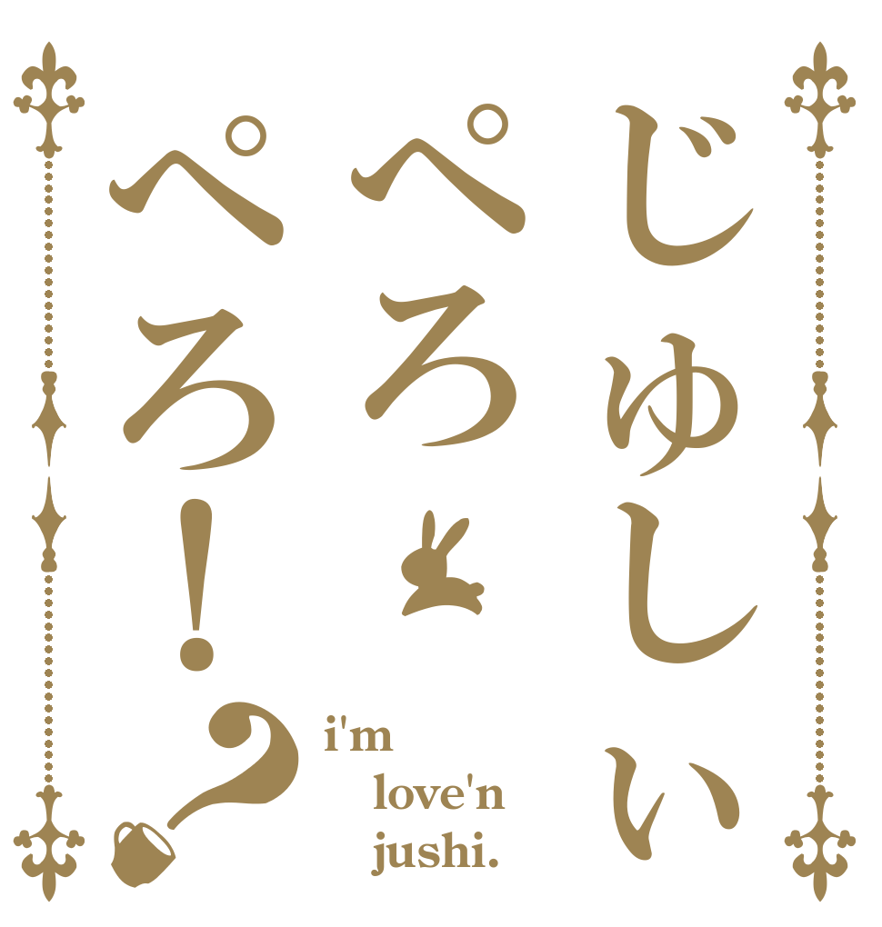 じゅしぃぺろぺろ！？ i'm love'n    jushi.