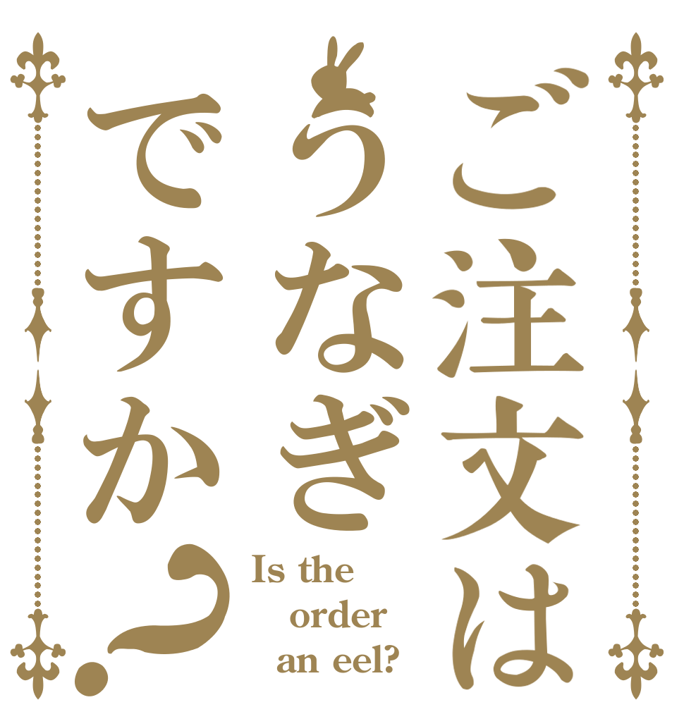 ご注文はうなぎですか？ Is the order   an eel?