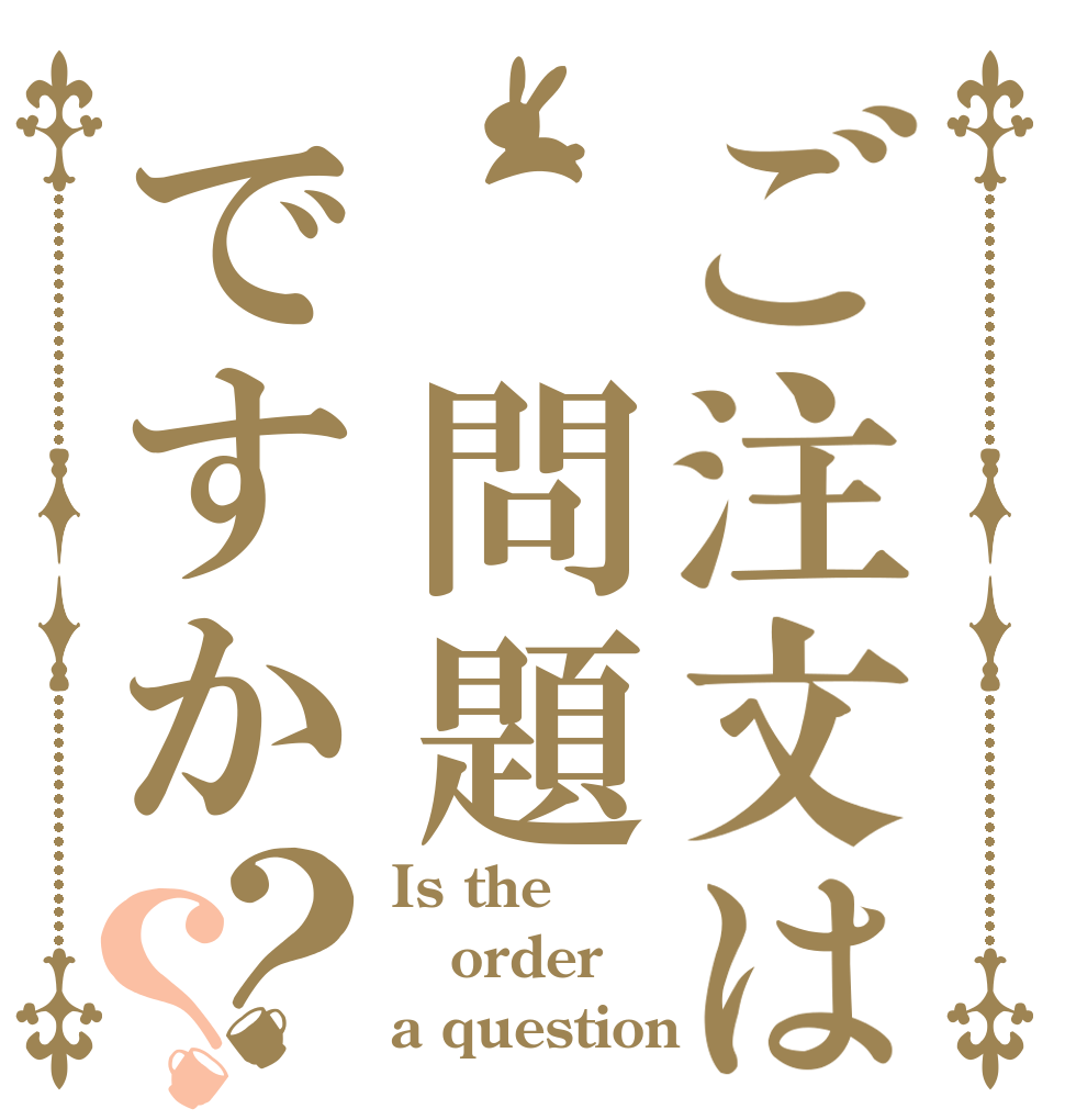 ご注文は　問題ですか？？ Is the order a question