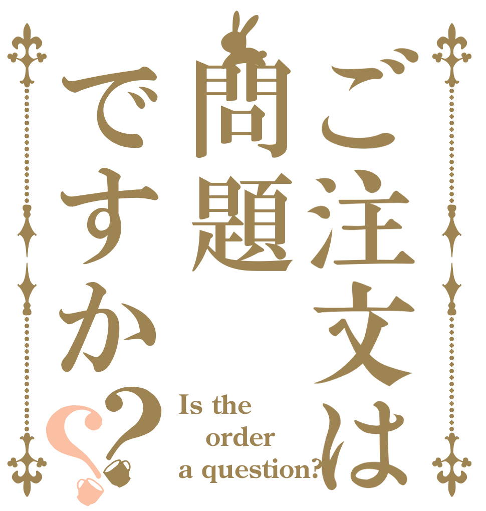 ご注文は問題ですか？？ Is the order a question?