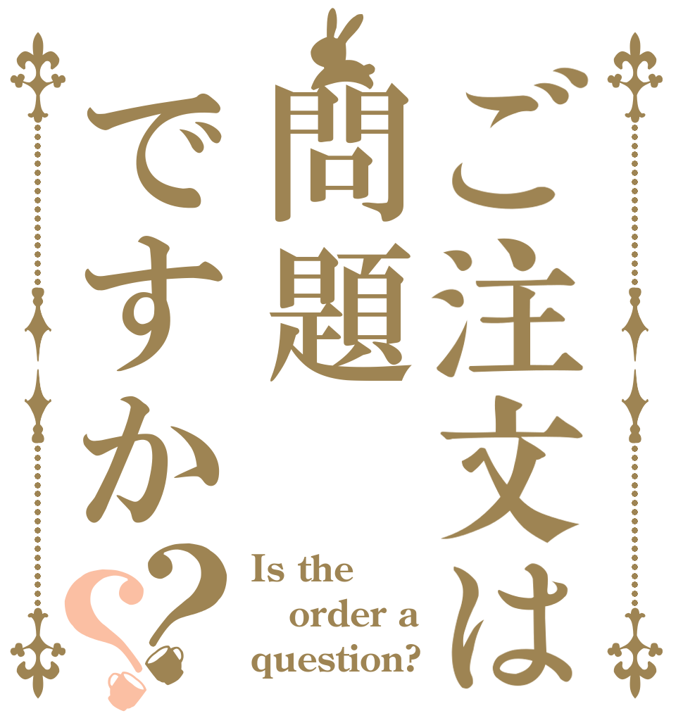 ご注文は問題ですか？？ Is the order a question?