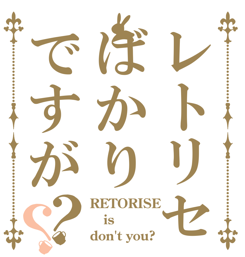 レトリセばかりですが？？ RETORISE is  don't you?