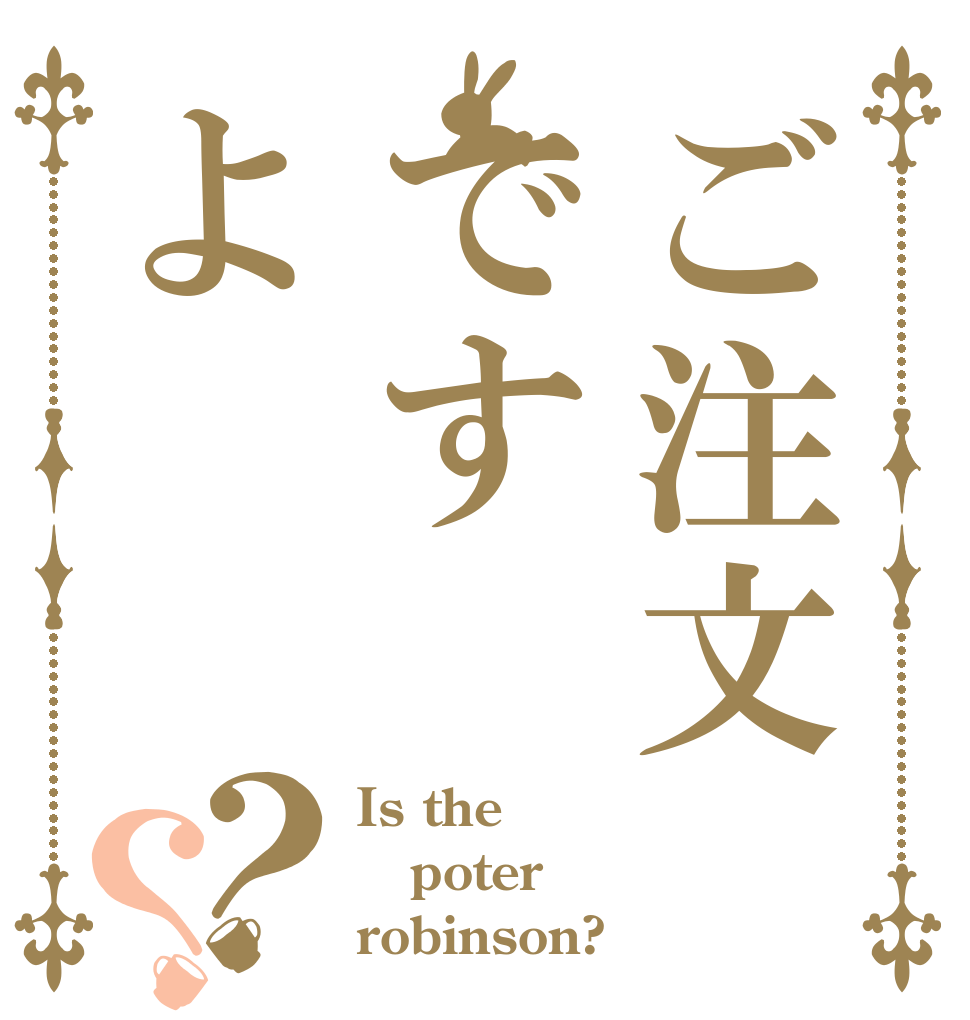 ご注文ですよ？？ Is the poter robinson?