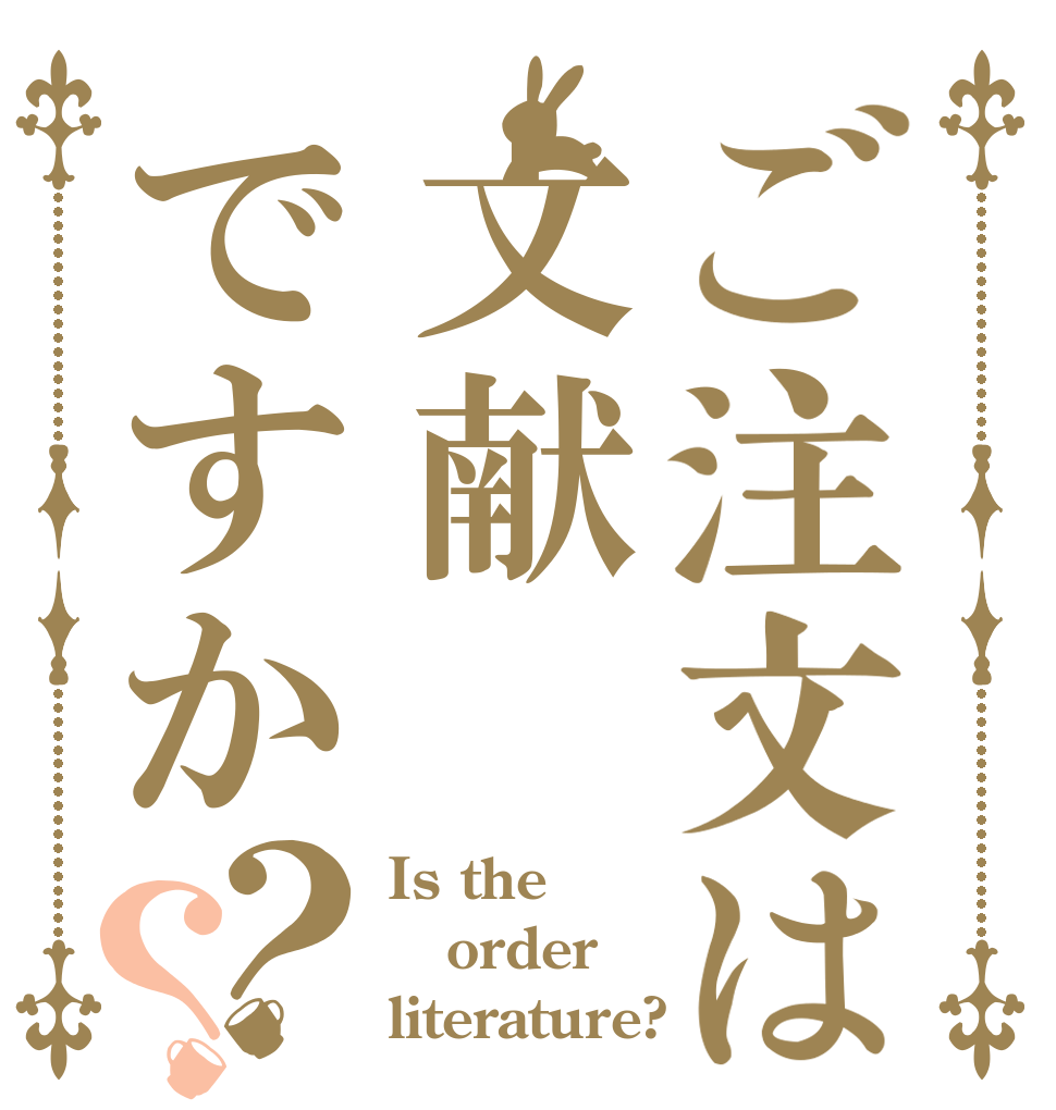 ご注文は文献ですか？？ Is the order literature?