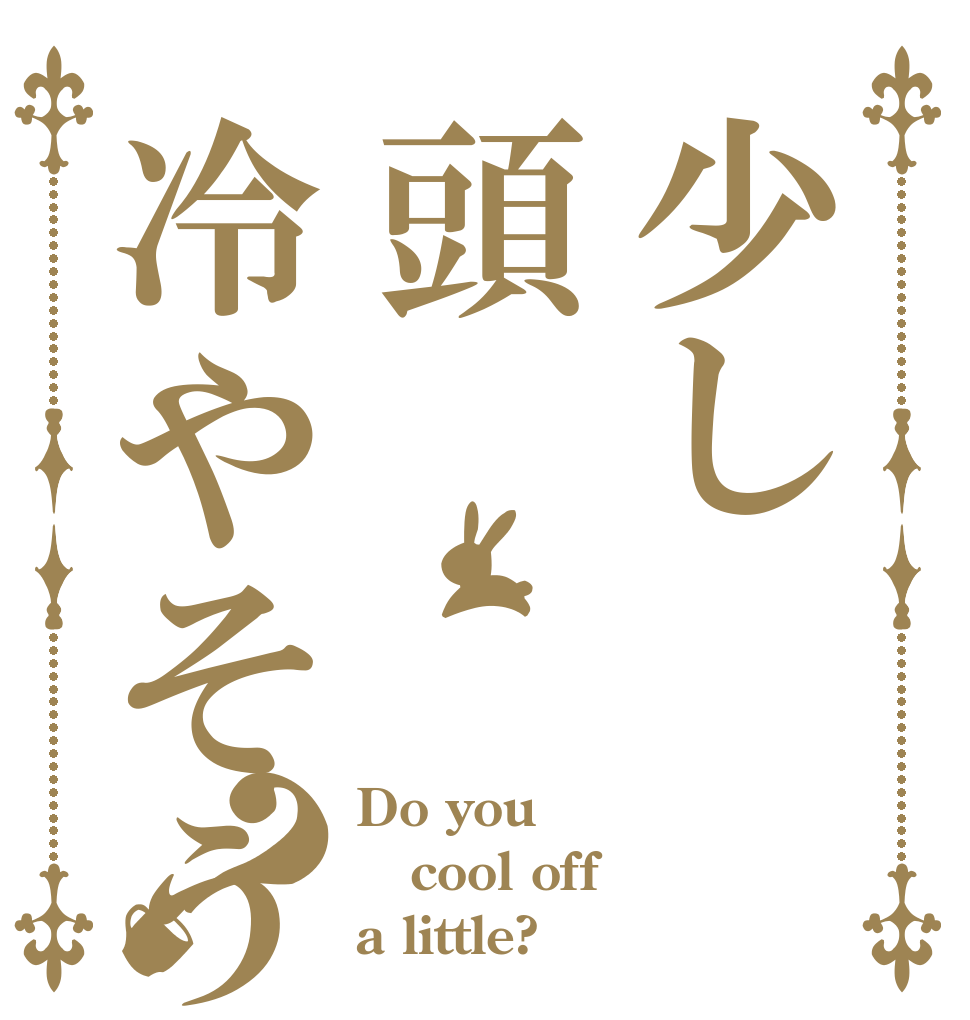 少し頭冷やそうか？ Do you cool off a little?