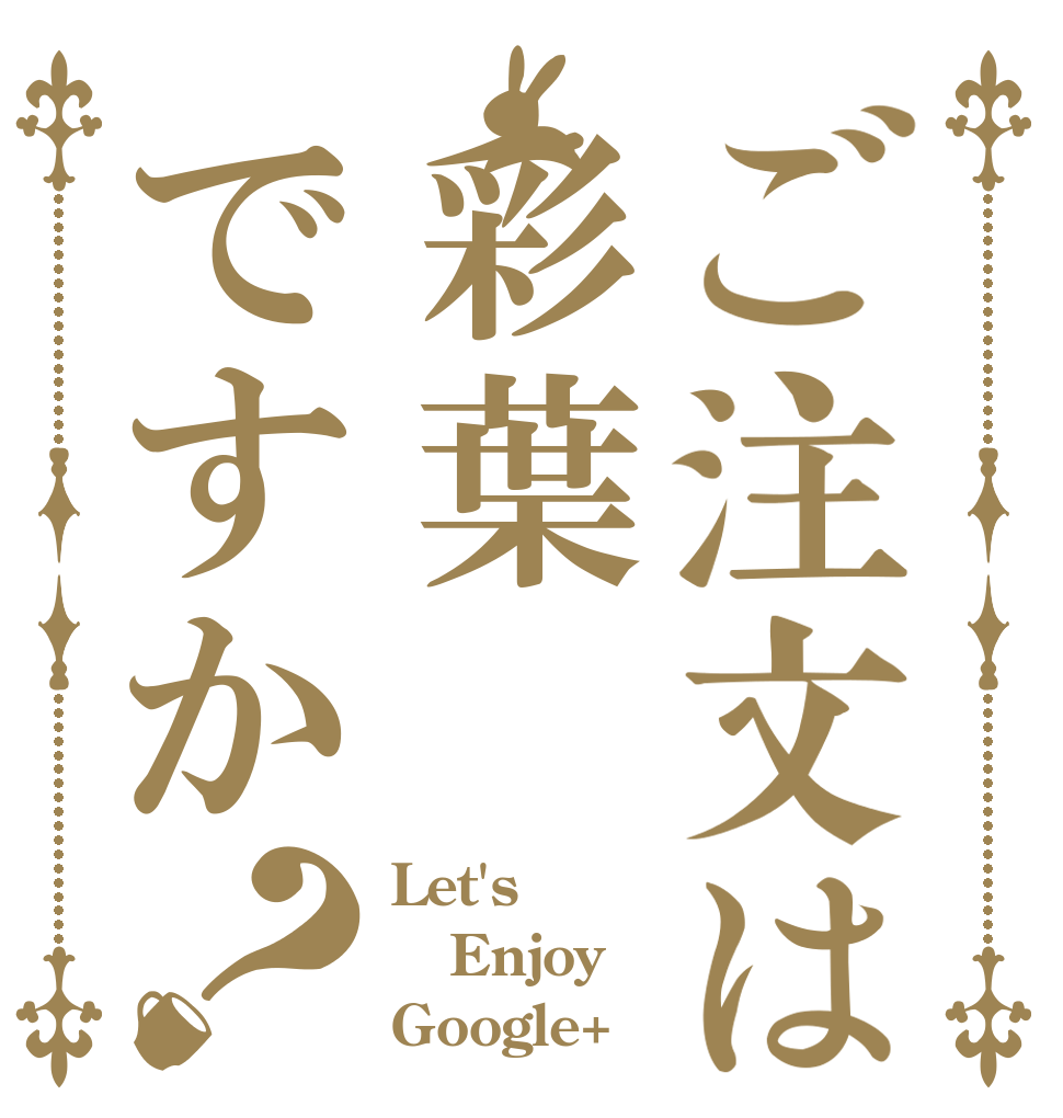 ご注文は彩葉ですか？ Let's Enjoy Google+