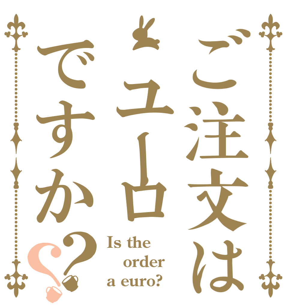 ご注文は ユーロですか？？ Is the order a euro?