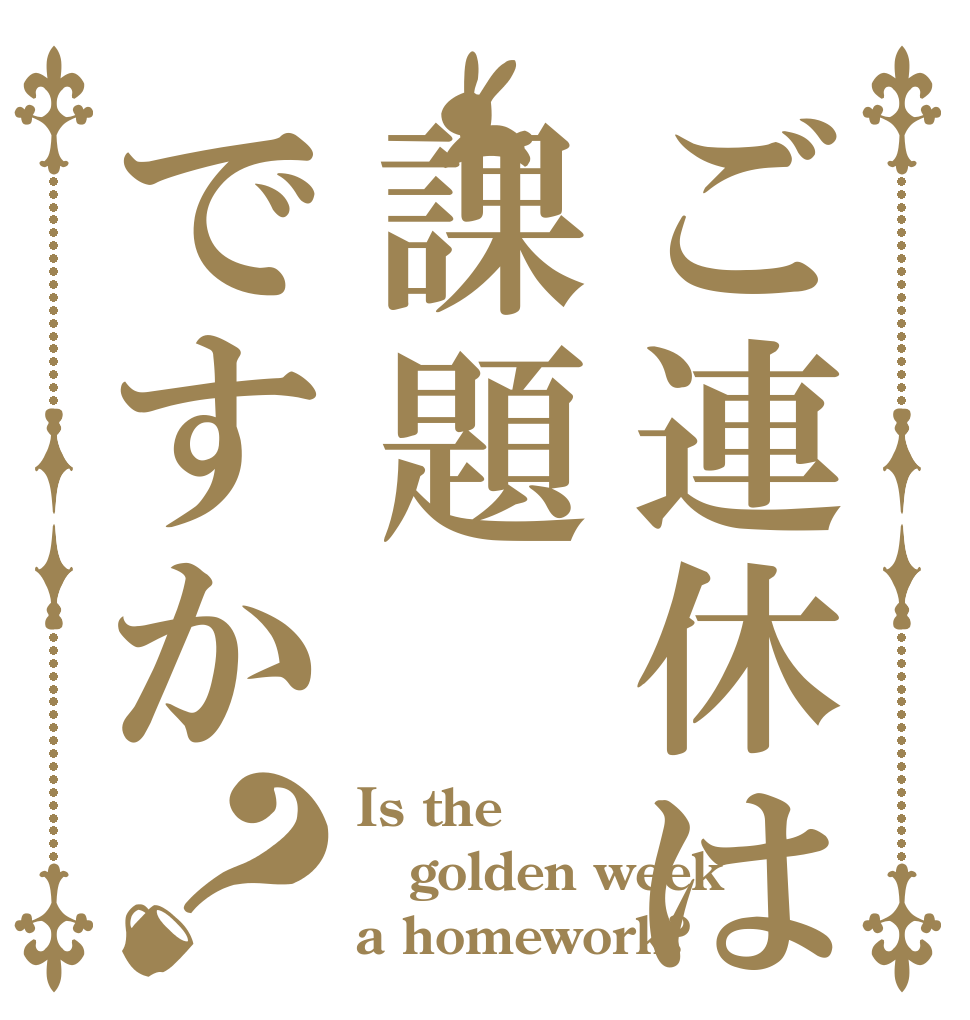 ご連休は課題ですか？ Is the golden week a homework?