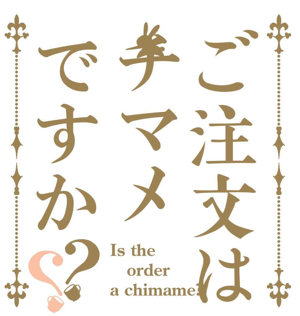 ご注文はチマメですか？？ Is the order a chimame?