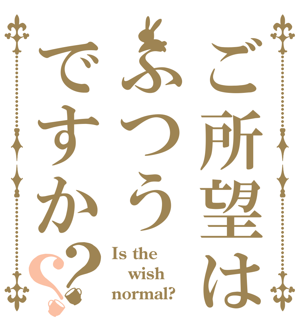 ご所望はふつうですか？？ Is the wish normal?