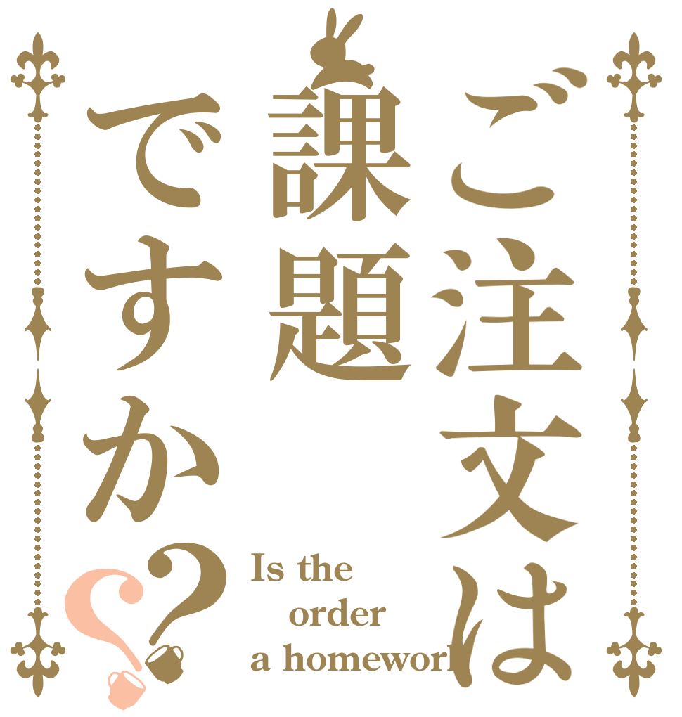 ご注文は課題ですか？？ Is the order a homework