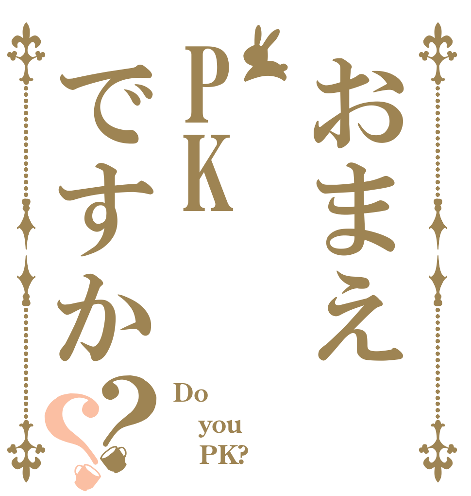 おまえPKですか？？ Do you    PK?