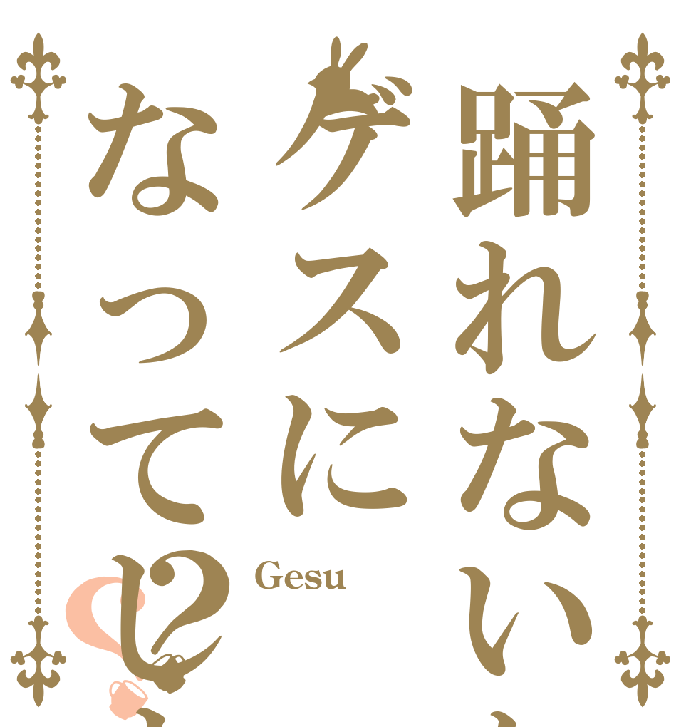 踊れないならゲスになってしまえよ？？ Gesu  