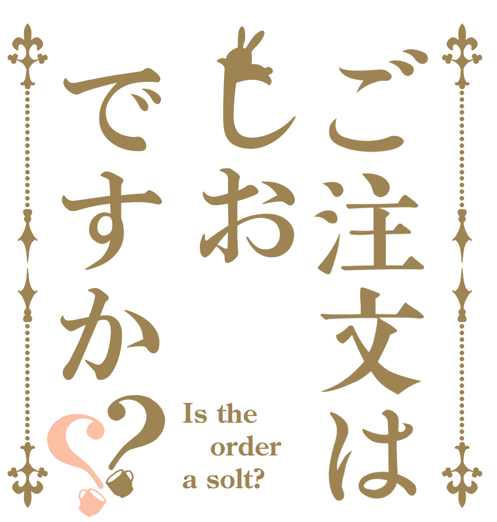 ご注文はしおですか？？ Is the order a solt?