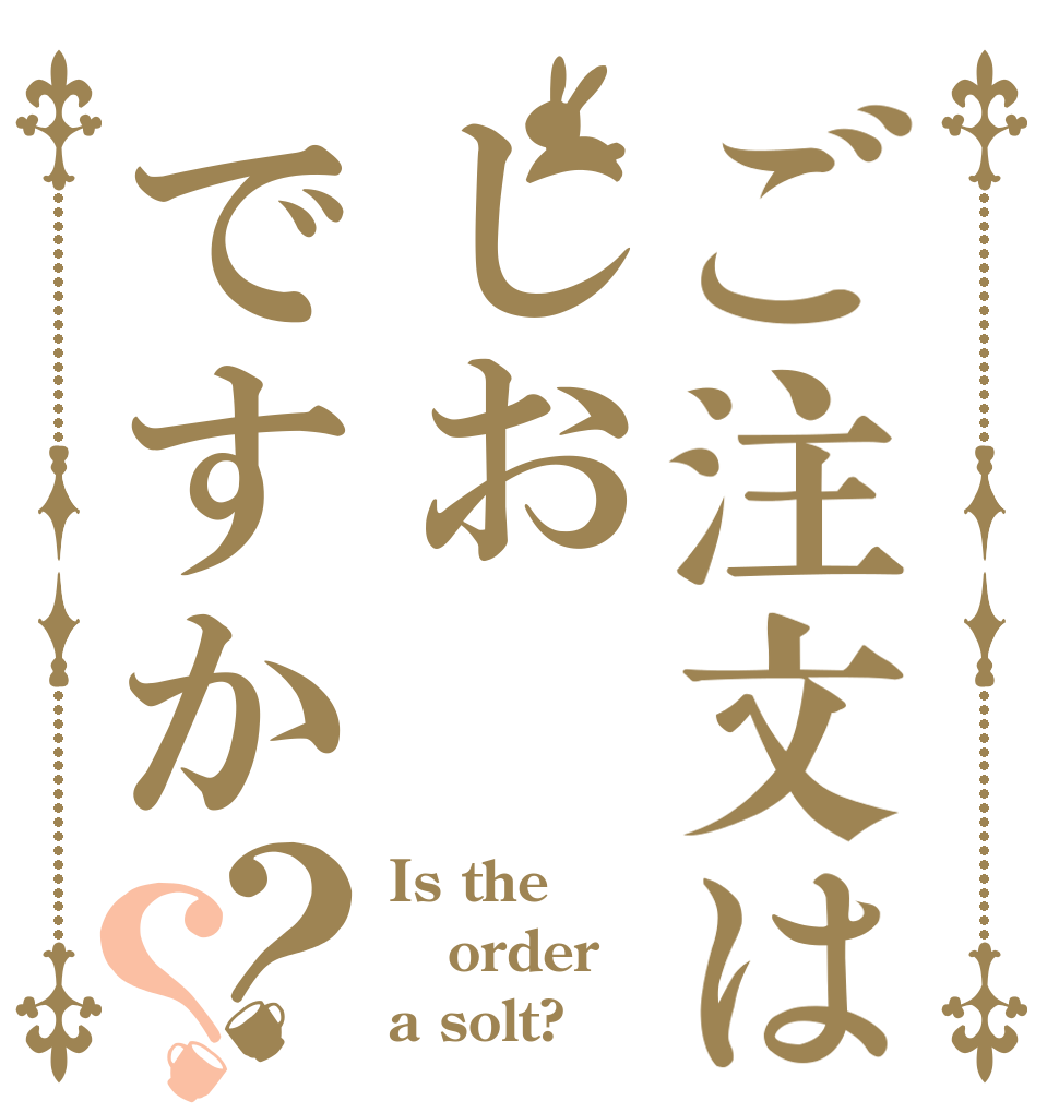 ご注文はしおですか？？ Is the order a solt?