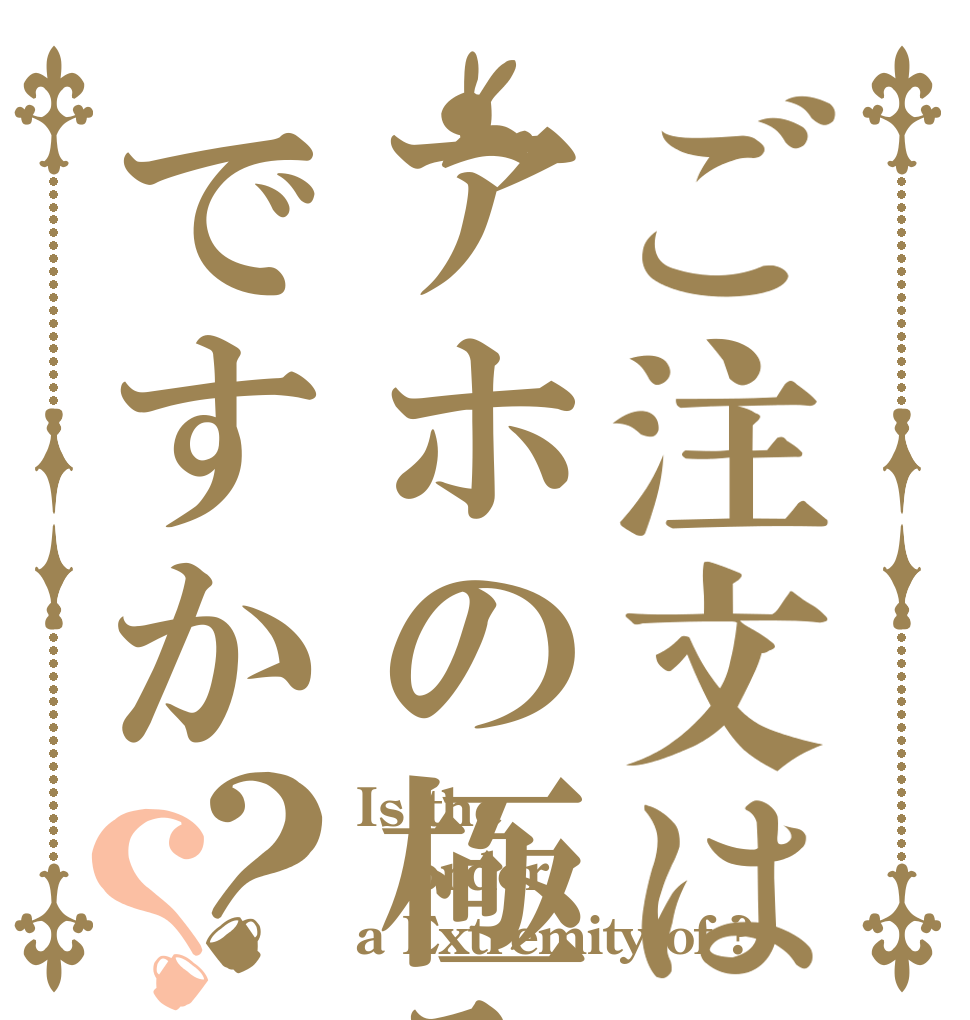 ご注文はアホの極みですか？？ Is the order a Extremity of ?