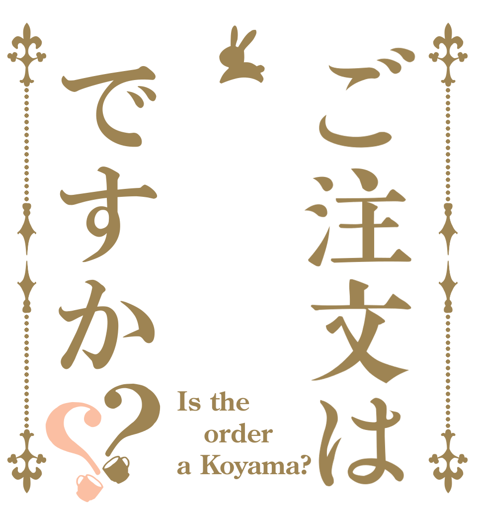 ご注文は      小山ですか？？ Is the order a Koyama?