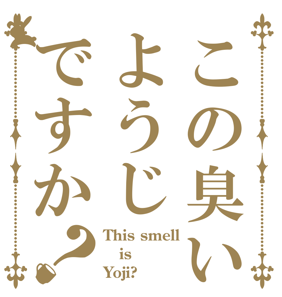 この臭いようじですか？ This smell is Yoji?