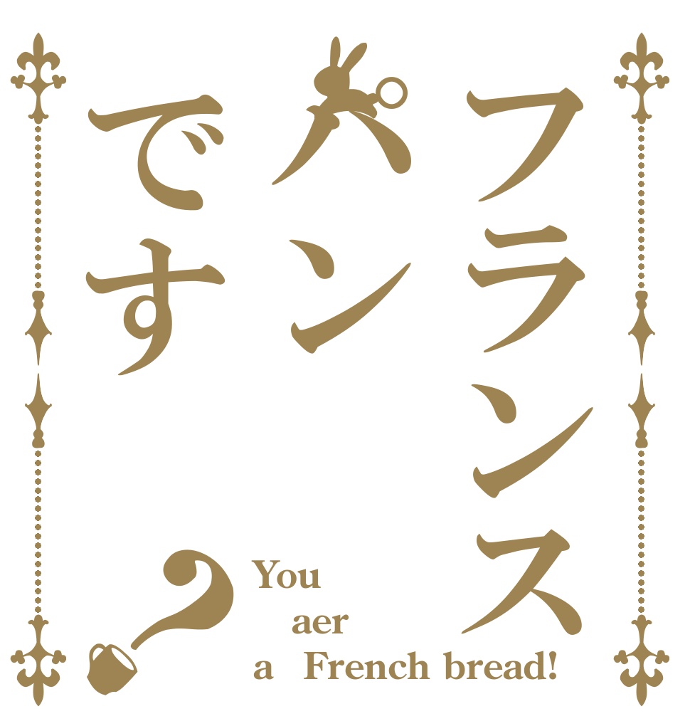 フランスパンです？ You aer a　French bread!