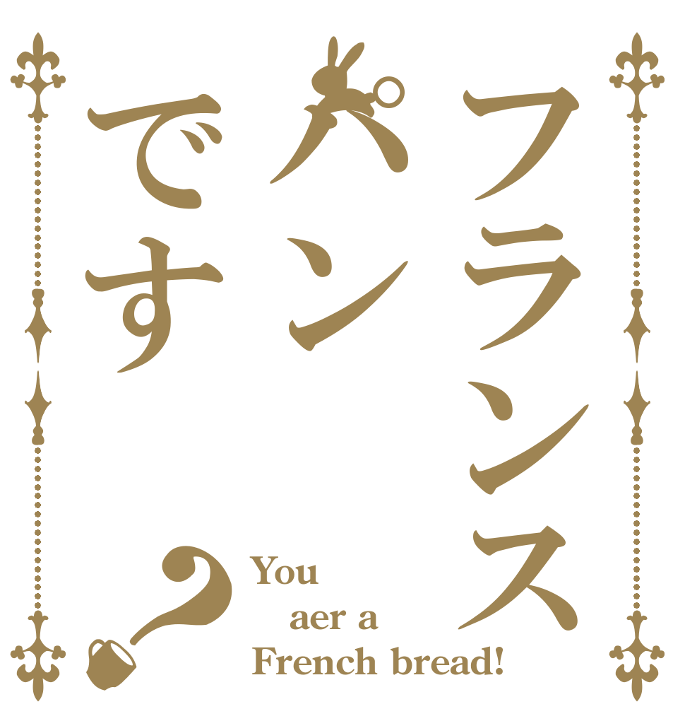 フランスパンです？ You aer a French bread!