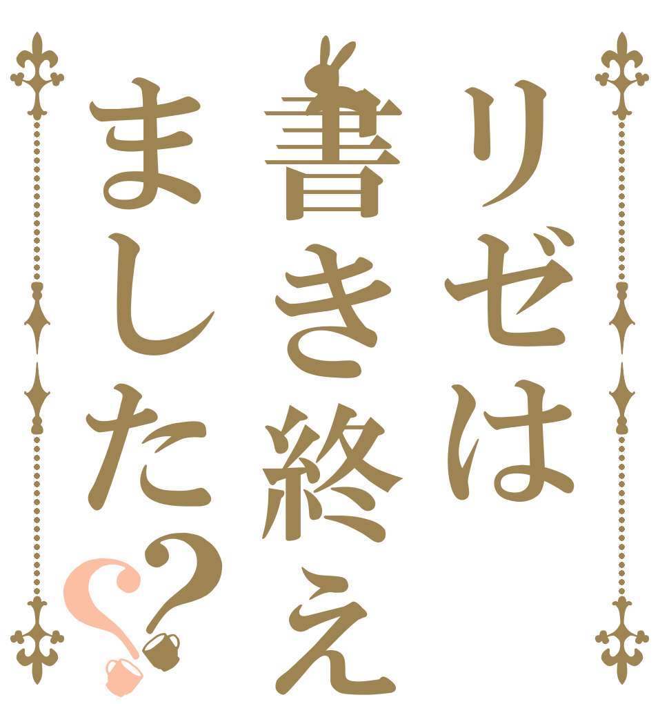 リゼは書き終え ました？？   