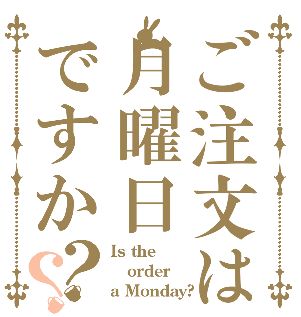 ご注文は月曜日ですか？？ Is the order a Monday?