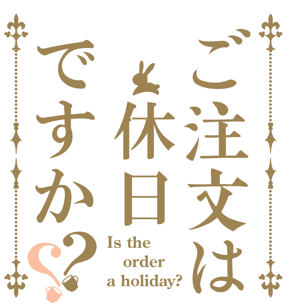 ご注文は 休日ですか？？ Is the order a holiday?