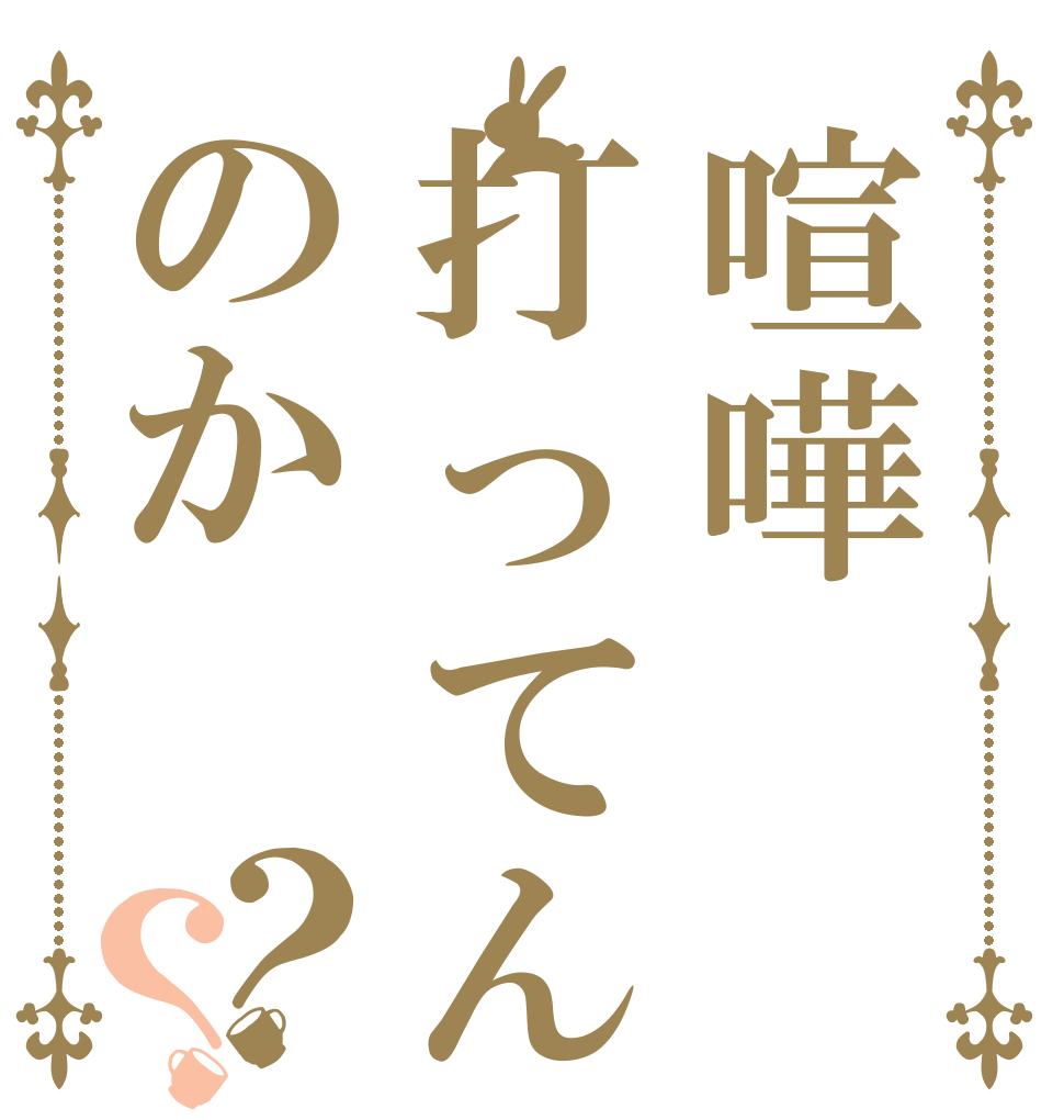 喧嘩打ってんのか？？   