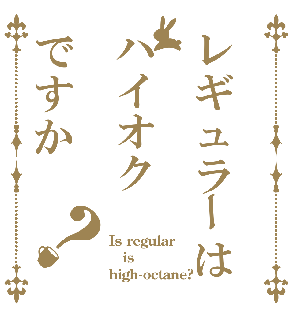 レギュラーはハイオクですか？ Is regular is high-octane?