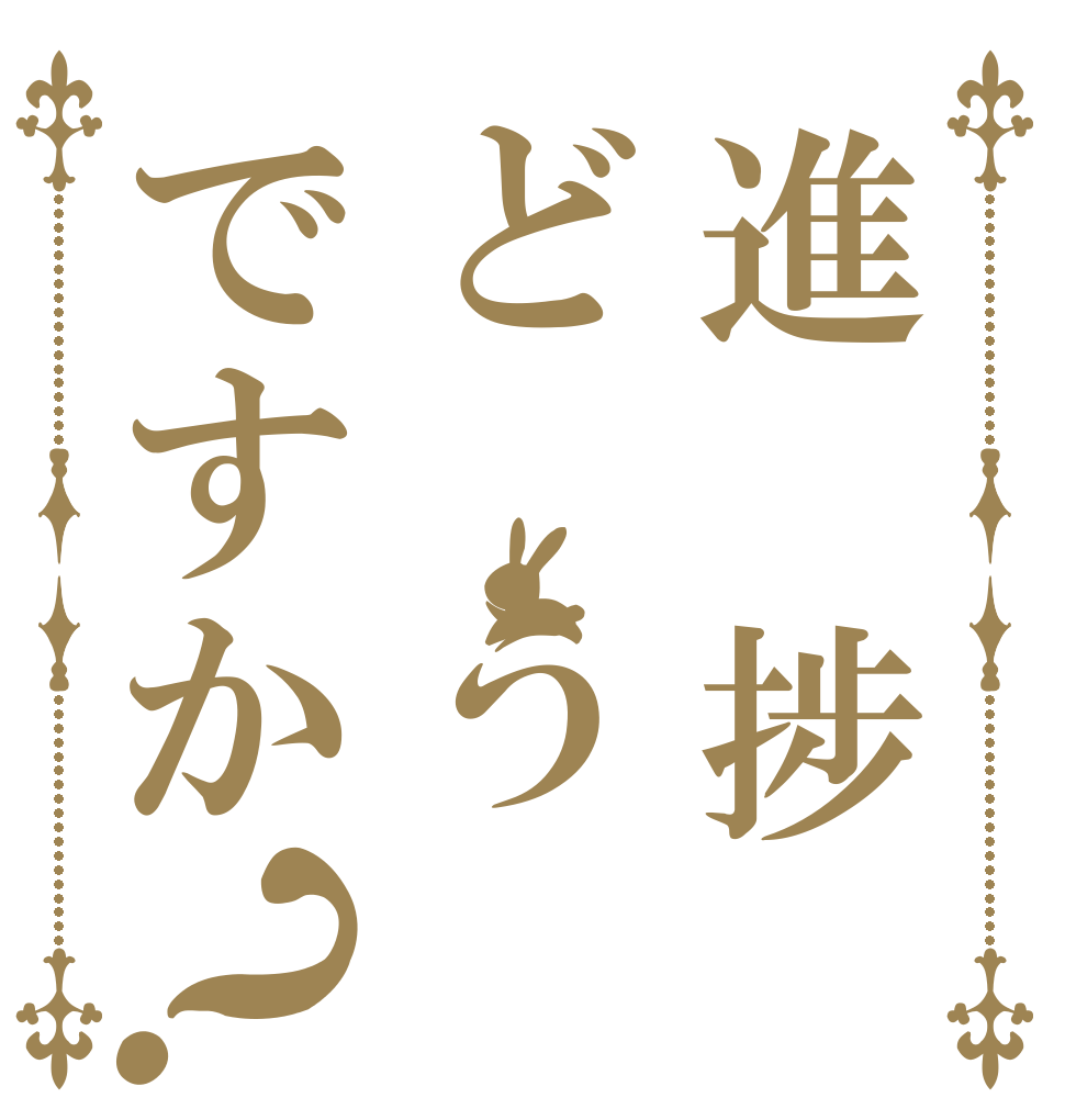 進　捗ど　うですか？   