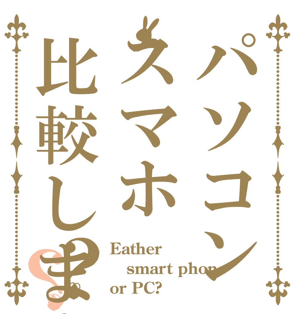 パソコンスマホ比較しますか？？？ Eather smart phone or PC?