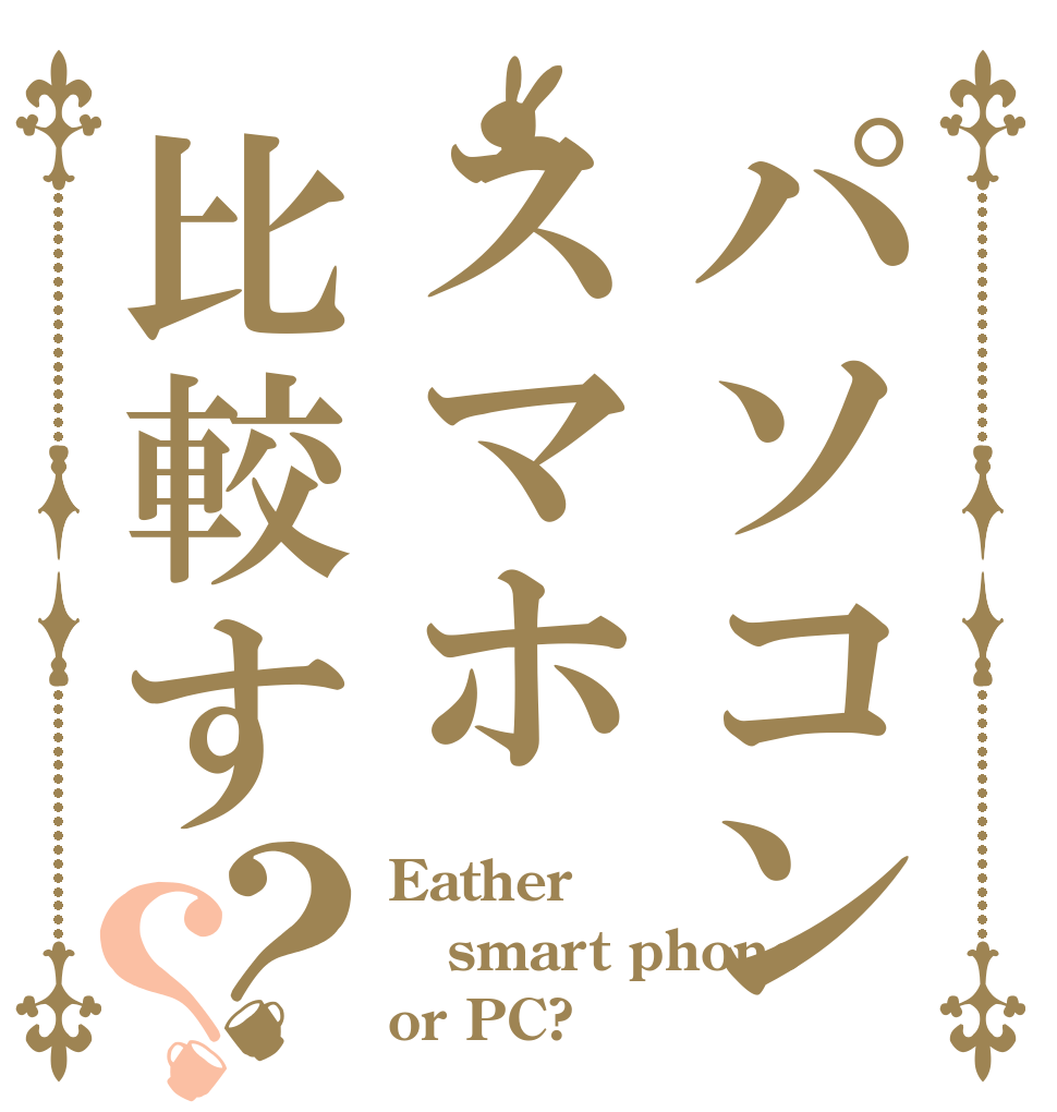 パソコンスマホ比較す？？ Eather smart phone or PC?