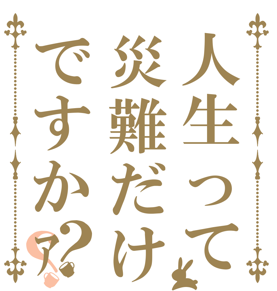 人生って災難だけですかｧ？？   