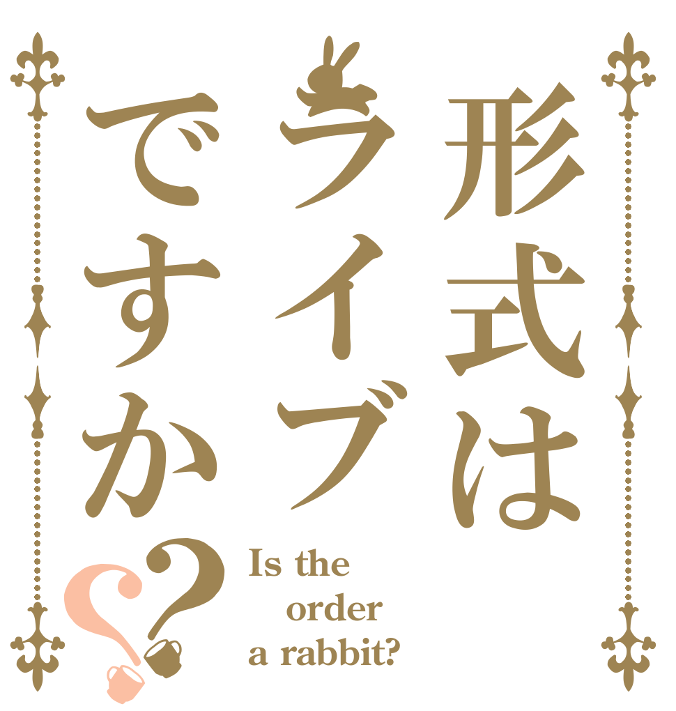 形式はライブですか？？ Is the order a rabbit?