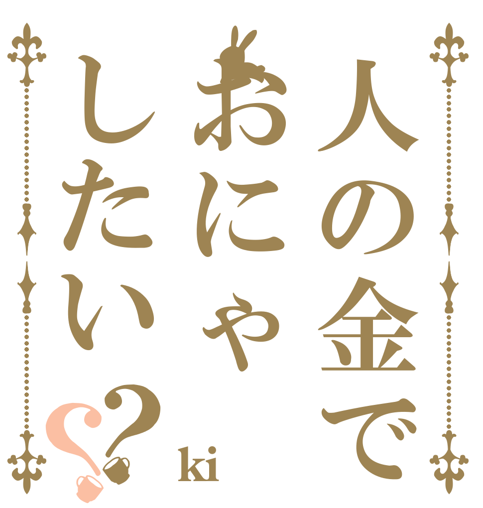 人の金でおにゃしたい？？ ki n    ga