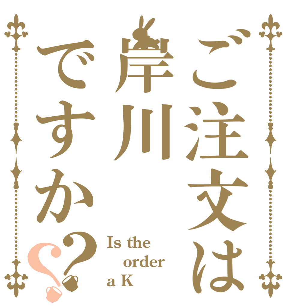 ご注文は岸川ですか？？ Is the order a K