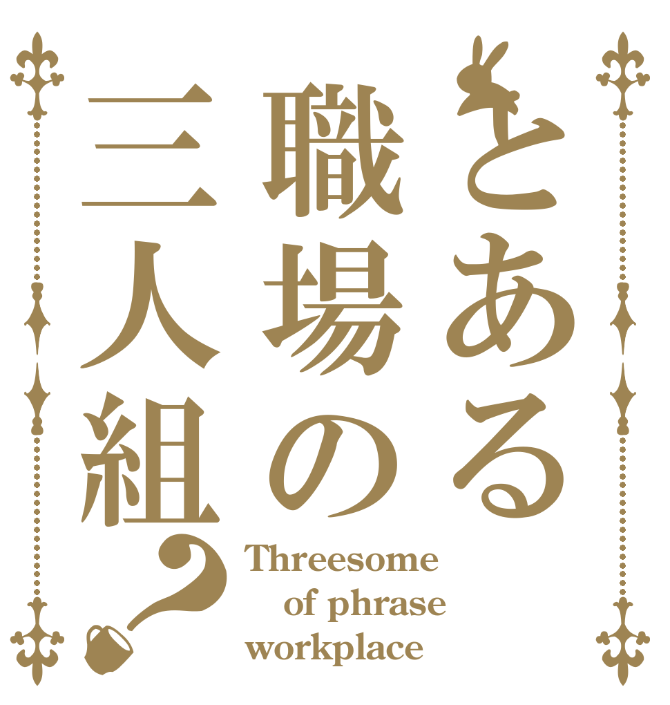 とある職場の三人組？ Threesome of phrase workplace