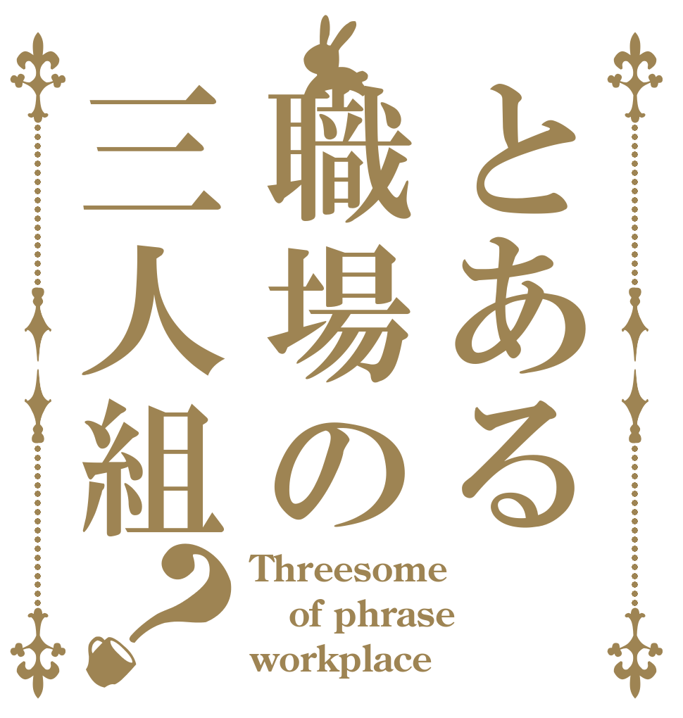 とある職場の三人組？ Threesome of phrase workplace