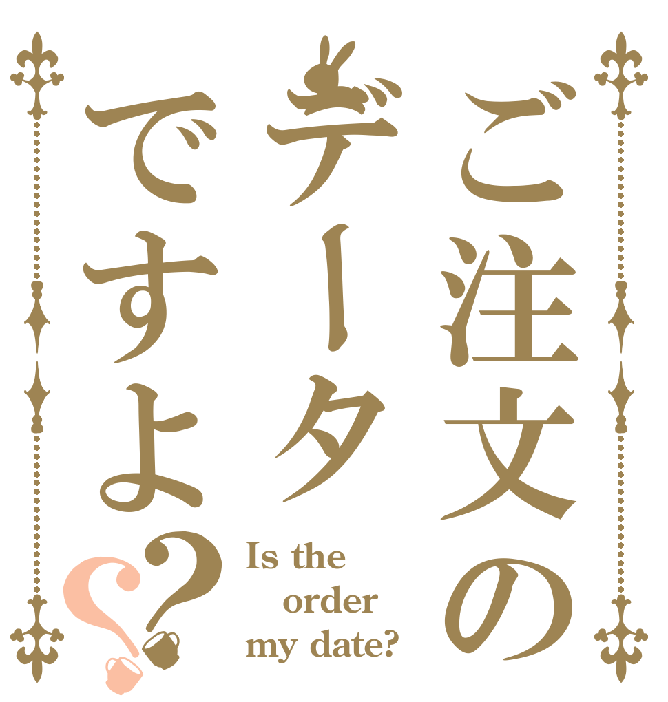 ご注文のデータですよ？？ Is the order my date?